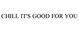 CHILL IT'S GOOD FOR YOU trademark