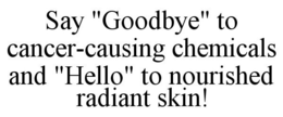 SAY "GOODBYE" TO CANCER-CAUSING CHEMICALS AND "HELLO" TO NOURISHED RADIANT SKIN! trademark