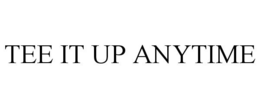 TEE IT UP ANYTIME trademark