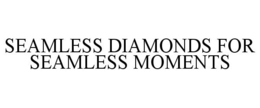 SEAMLESS DIAMONDS FOR SEAMLESS MOMENTS trademark