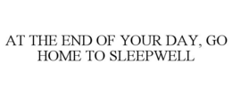 AT THE END OF YOUR DAY, GO HOME TO SLEEPWELL trademark