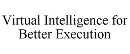 VIRTUAL INTELLIGENCE FOR BETTER EXECUTION trademark