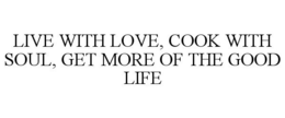 LIVE WITH LOVE, COOK WITH SOUL, GET MORE OF THE GOOD LIFE trademark