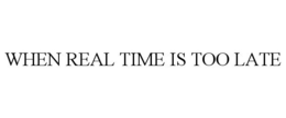 WHEN REAL TIME IS TOO LATE trademark