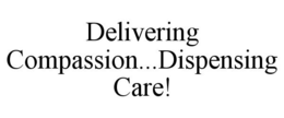 DELIVERING COMPASSION...DISPENSING CARE! trademark
