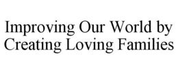IMPROVING OUR WORLD BY CREATING LOVING FAMILIES trademark