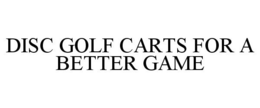 DISC GOLF CARTS FOR A BETTER GAME trademark