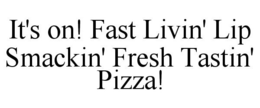IT'S ON! FAST LIVIN' LIP SMACKIN' FRESH TASTIN' PIZZA! trademark