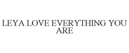 LEYA LOVE EVERYTHING YOU ARE trademark