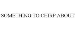 SOMETHING TO CHIRP ABOUT trademark