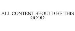 ALL CONTENT SHOULD BE THIS GOOD trademark