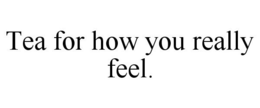TEA FOR HOW YOU REALLY FEEL. trademark