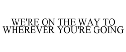 WE'RE ON THE WAY TO WHEREVER YOU'RE GOING trademark