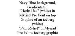 NAVY BLUE BACKGROUND, GRADIENTATED "HERBAL ICE" (WHITE) IN MYRIAD PRO FONT ON TOP GRAPHIC OF AN ICEBERG (WHITE) "PAIN RELIEF" IN MYRIAD PRO BELOW ICEBERG GRAPHIC trademark