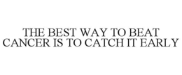 THE BEST WAY TO BEAT CANCER IS TO CATCH IT EARLY trademark