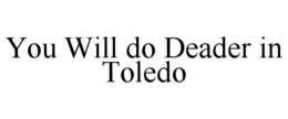 YOU WILL DO DEADER IN TOLEDO trademark