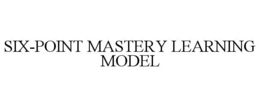 SIX-POINT MASTERY LEARNING MODEL trademark