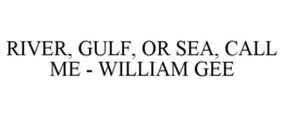 RIVER, GULF, OR SEA, CALL ME - WILLIAM GEE trademark