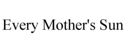 EVERY MOTHER'S SUN trademark