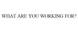 WHAT ARE YOU WORKING FOR? trademark