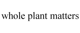 WHOLE PLANT MATTERS trademark