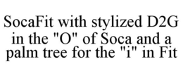 SOCAFIT WITH STYLIZED D2G IN THE "O" OF SOCA AND A PALM TREE FOR THE "I" IN FIT trademark