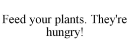 FEED YOUR PLANTS. THEY'RE HUNGRY! trademark