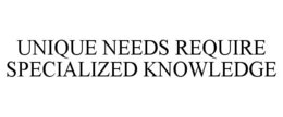 UNIQUE NEEDS REQUIRE SPECIALIZED KNOWLEDGE trademark
