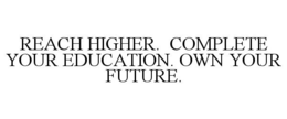 REACH HIGHER. COMPLETE YOUR EDUCATION. OWN YOUR FUTURE. trademark