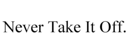 NEVER TAKE IT OFF. trademark