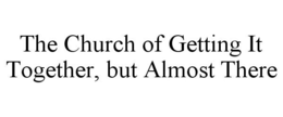 THE CHURCH OF GETTING IT TOGETHER, BUT ALMOST THERE trademark