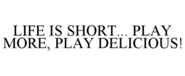 LIFE IS SHORT... PLAY MORE, PLAY DELICIOUS! trademark