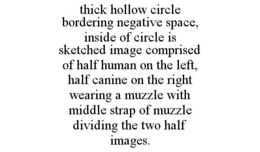 THICK HOLLOW CIRCLE BORDERING NEGATIVE SPACE, INSIDE OF CIRCLE IS SKETCHED IMAGE COMPRISED OF HALF HUMAN ON THE LEFT, HALF CANINE ON THE RIGHT WEARING A MUZZLE WITH MIDDLE STRAP OF MUZZLE DIVIDING THE TWO HALF IMAGES. trademark