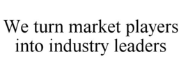 WE TURN MARKET PLAYERS INTO INDUSTRY LEADERS trademark