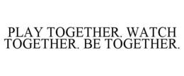 PLAY TOGETHER. WATCH TOGETHER. BE TOGETHER. trademark