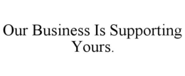 OUR BUSINESS IS SUPPORTING YOURS. trademark