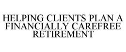 HELPING CLIENTS PLAN A FINANCIALLY CAREFREE RETIREMENT trademark