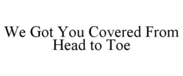 WE GOT YOU COVERED FROM HEAD TO TOE trademark