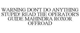WARNING DON'T DO ANYTHING STUPID! READ THE OPERATOR'S GUIDE MAHINDRA ROXOR OFFROAD trademark