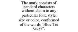 THE MARK CONSISTS OF STANDARD CHARACTERS WITHOUT CLAIM TO ANY PARTICULAR FONT, STYLE, SIZE OR COLOR, CONFORMED OF THE WORDS "BLUE TIE GUYS". trademark