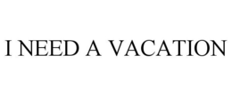 I NEED A VACATION trademark