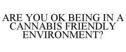 ARE YOU OK BEING IN A CANNABIS FRIENDLY ENVIRONMENT? trademark