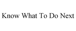 KNOW WHAT TO DO NEXT trademark