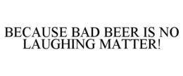 BECAUSE BAD BEER IS NO LAUGHING MATTER! trademark