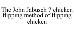 THE JOHN JABUSCH 7 CHICKEN FLIPPING METHOD OF FLIPPING CHICKEN trademark