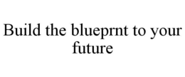 BUILD THE BLUEPRNT TO YOUR FUTURE trademark