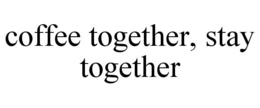 COFFEE TOGETHER, STAY TOGETHER trademark