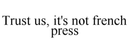 TRUST US, IT'S NOT FRENCH PRESS trademark