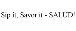 SIP IT, SAVOR IT - SALUD! trademark