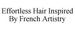 EFFORTLESS HAIR INSPIRED BY FRENCH ARTISTRY trademark